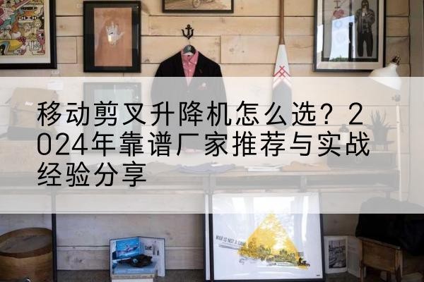 三河升降平台厂家推荐-移动剪叉升降机怎么选？2024年靠谱厂家推荐与实战经验分享