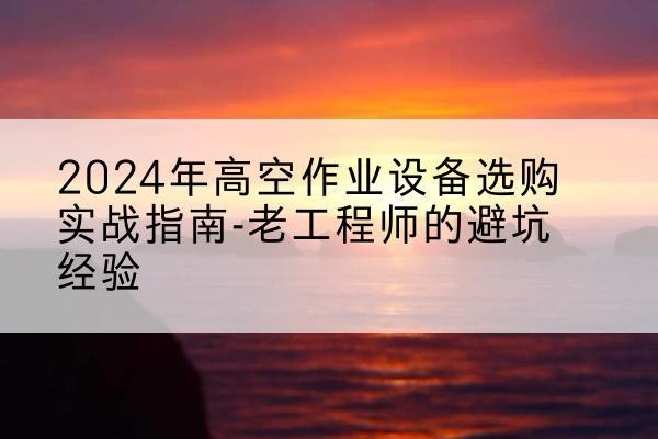 三河高空作业升降机厂家推荐-2024年高空作业设备选购实战指南-老工程师的避坑经验