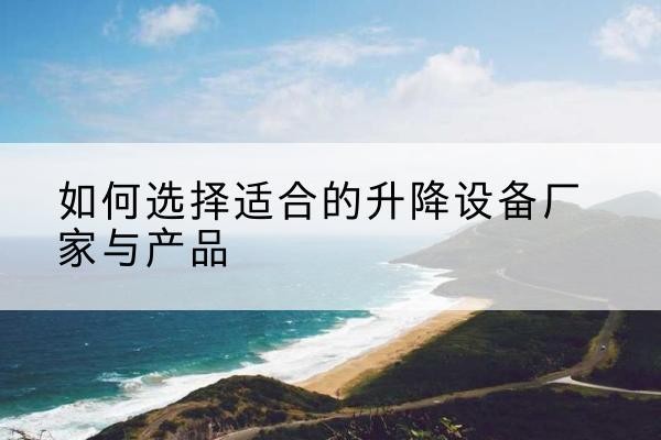 三河电动升降平台厂家-如何选择适合的升降设备厂家与产品