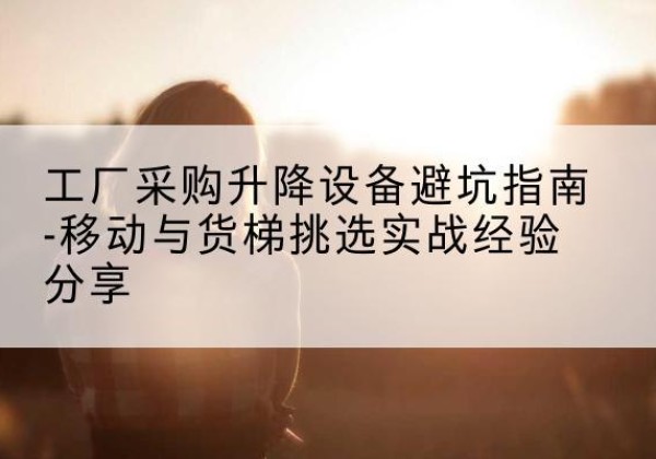 三河移动式升降机怎么选-工厂采购升降设备避坑指南-移动与货梯挑选实战经验分享
