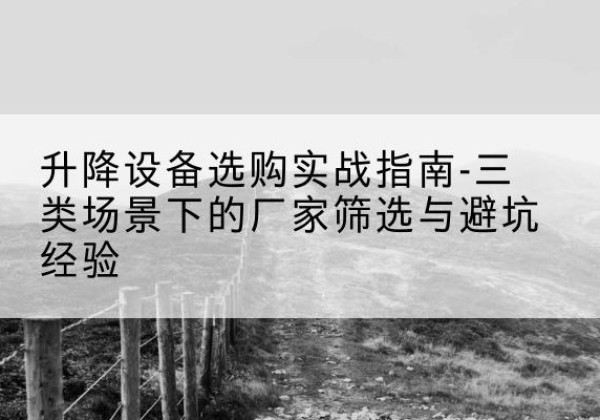 三河移动式升降机厂家推荐-升降设备选购实战指南-三类场景下的厂家筛选与避坑经验