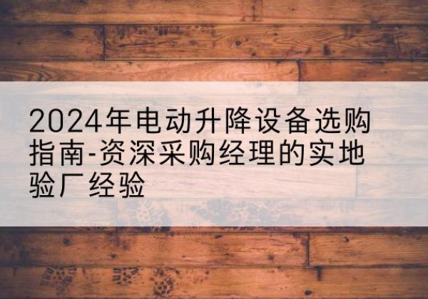三河电动剪叉升降平台厂家-2024年电动升降设备选购指南-资深采购经理的实地验厂经验