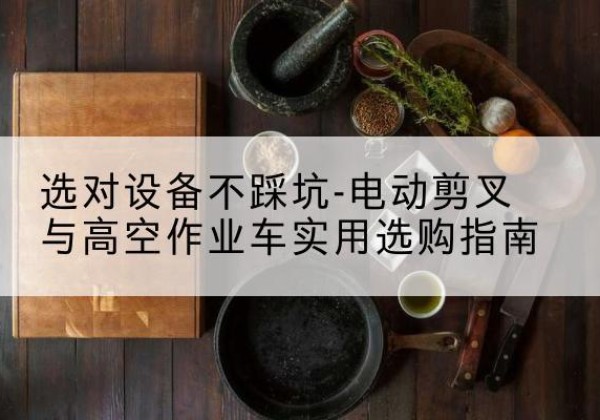 三河电动剪叉升降平台怎么选-选对设备不踩坑-电动剪叉与高空作业车实用选购指南