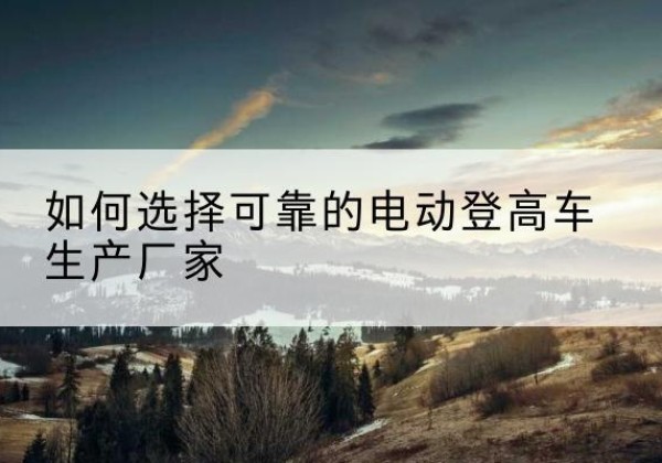 三河电动登高车厂家-如何选择可靠的电动登高车生产厂家