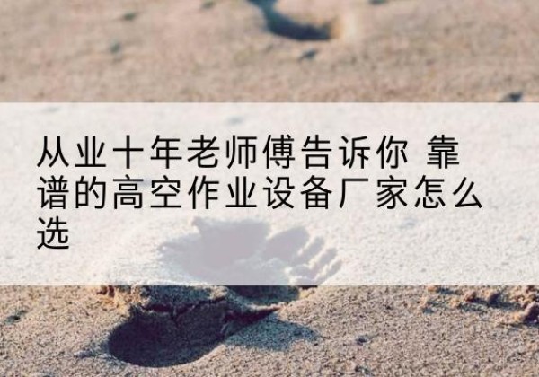 三河高空作业升降机厂家推荐-从业十年老师傅告诉你 靠谱的高空作业设备厂家怎么选