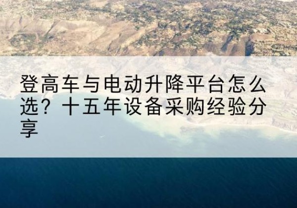 三河登高车厂家厂家-登高车与电动升降平台怎么选？十五年设备采购经验分享