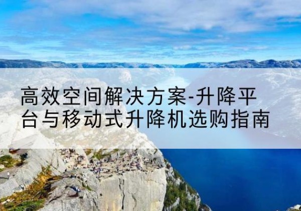 三河升降平台厂家-*空间解决方案-升降平台与移动式升降机选购指南