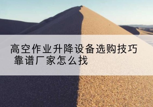 三河电动升降平台厂家推荐-高空作业升降设备选购技巧 靠谱厂家怎么找