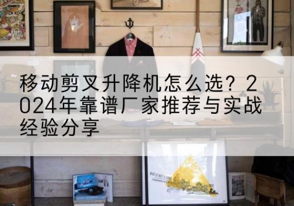 三河升降平台厂家推荐-移动剪叉升降机怎么选？2024年靠谱厂家推荐与实战经验分享
