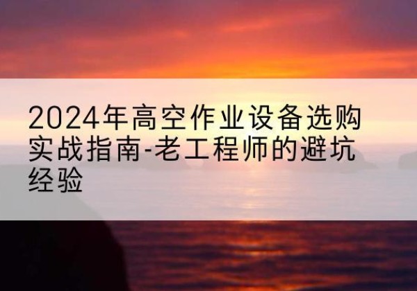 三河高空作业升降机厂家推荐-2024年高空作业设备选购实战指南-老工程师的避坑经验