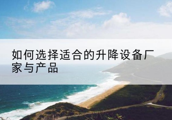 三河电动升降平台厂家-如何选择适合的升降设备厂家与产品
