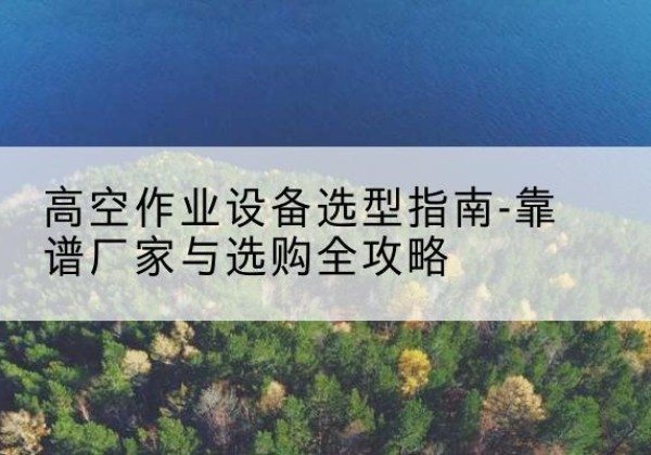 三河升降车厂家-高空作业设备选型指南-靠谱厂家与选购全攻略
