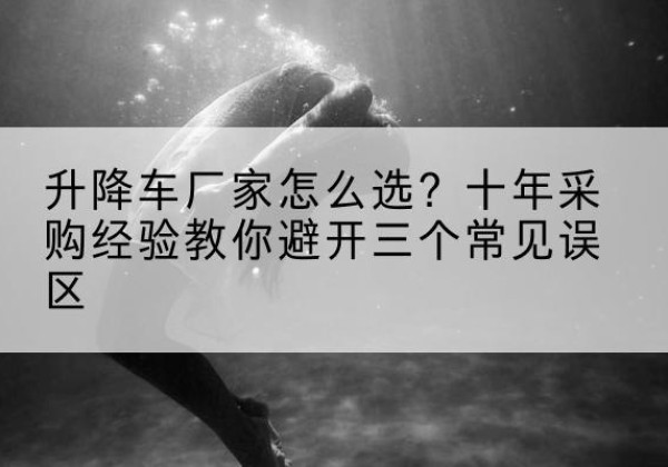 三河升降车厂家-怎么选？十年采购经验教你避开三个常见误区