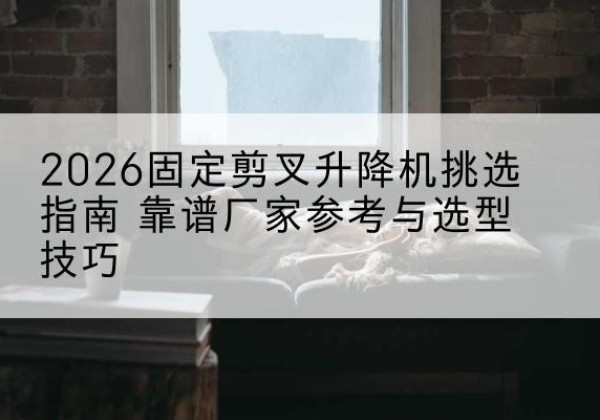 三河固定剪叉升降机厂家推荐-2026固定剪叉升降机挑选指南 靠谱厂家参考与选型技巧